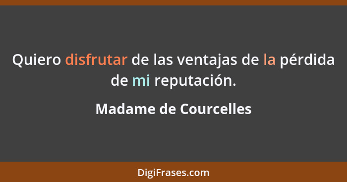 Quiero disfrutar de las ventajas de la pérdida de mi reputación.... - Madame de Courcelles