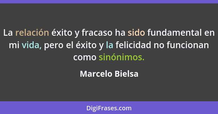 La relación éxito y fracaso ha sido fundamental en mi vida, pero el éxito y la felicidad no funcionan como sinónimos.... - Marcelo Bielsa