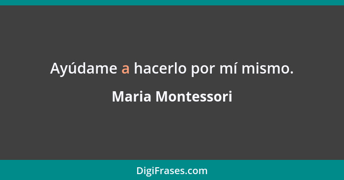 Ayúdame a hacerlo por mí mismo.... - Maria Montessori