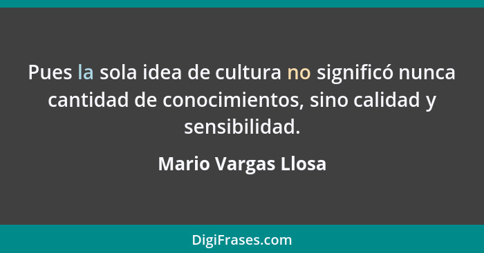 Pues la sola idea de cultura no significó nunca cantidad de conocimientos, sino calidad y sensibilidad.... - Mario Vargas Llosa