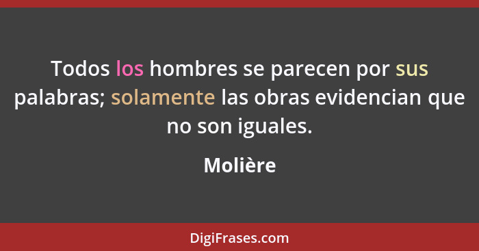 Todos los hombres se parecen por sus palabras; solamente las obras evidencian que no son iguales.... - Molière