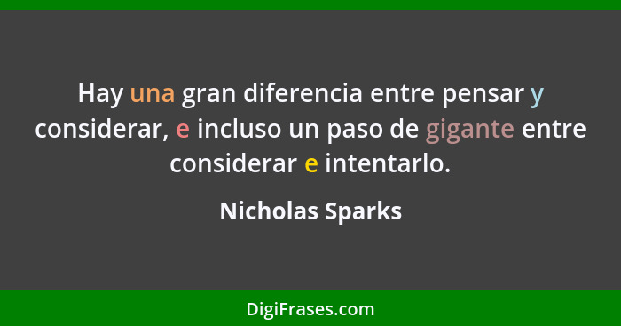 Hay una gran diferencia entre pensar y considerar, e incluso un paso de gigante entre considerar e intentarlo.... - Nicholas Sparks