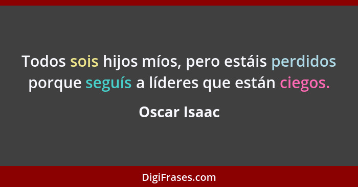 Todos sois hijos míos, pero estáis perdidos porque seguís a líderes que están ciegos.... - Oscar Isaac