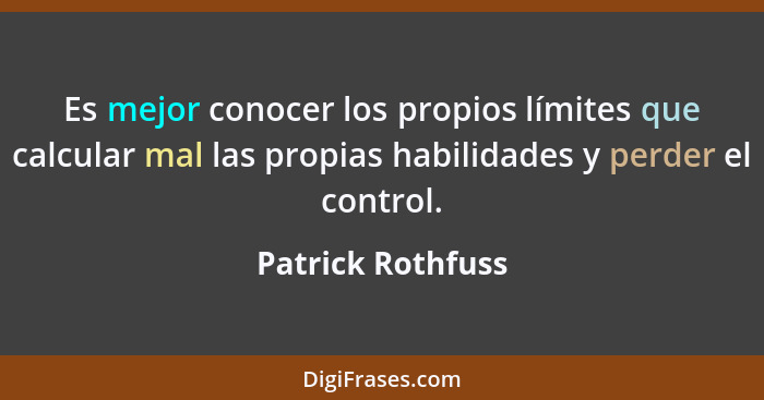 Es mejor conocer los propios límites que calcular mal las propias habilidades y perder el control.... - Patrick Rothfuss