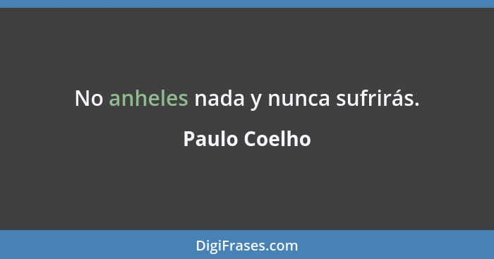 No anheles nada y nunca sufrirás.... - Paulo Coelho