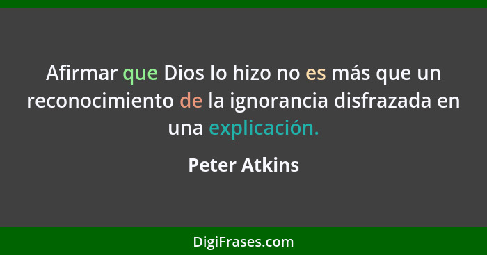 Afirmar que Dios lo hizo no es más que un reconocimiento de la ignorancia disfrazada en una explicación.... - Peter Atkins