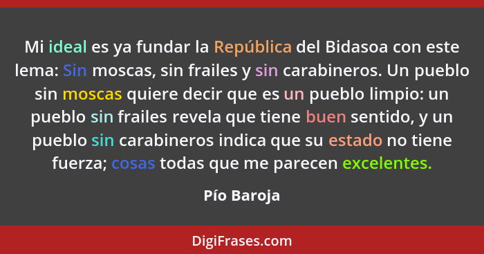 Mi ideal es ya fundar la República del Bidasoa con este lema: Sin moscas, sin frailes y sin carabineros. Un pueblo sin moscas quiere deci... - Pío Baroja