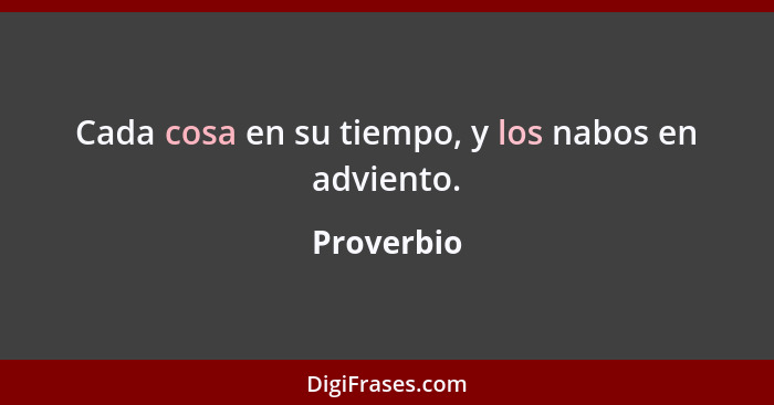 Cada cosa en su tiempo, y los nabos en adviento.... - Proverbio