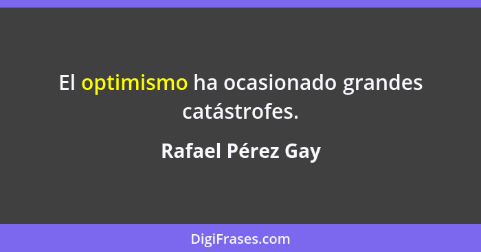 El optimismo ha ocasionado grandes catástrofes.... - Rafael Pérez Gay