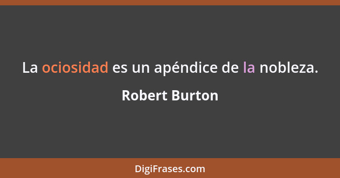 La ociosidad es un apéndice de la nobleza.... - Robert Burton