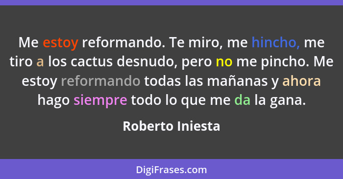 Me estoy reformando. Te miro, me hincho, me tiro a los cactus desnudo, pero no me pincho. Me estoy reformando todas las mañanas y ah... - Roberto Iniesta