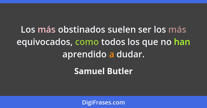 Los más obstinados suelen ser los más equivocados, como todos los que no han aprendido a dudar.... - Samuel Butler