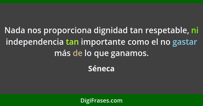 Nada nos proporciona dignidad tan respetable, ni independencia tan importante como el no gastar más de lo que ganamos.... - Séneca