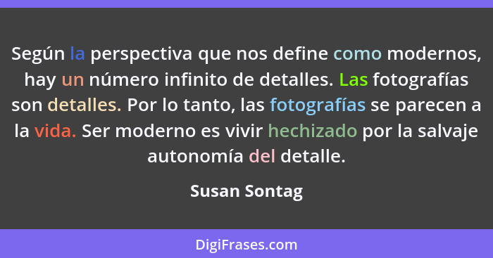 Según la perspectiva que nos define como modernos, hay un número infinito de detalles. Las fotografías son detalles. Por lo tanto, las... - Susan Sontag