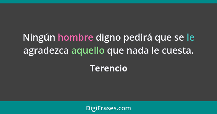 Ningún hombre digno pedirá que se le agradezca aquello que nada le cuesta.... - Terencio