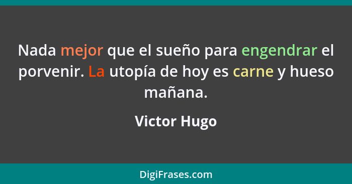 Nada mejor que el sueño para engendrar el porvenir. La utopía de hoy es carne y hueso mañana.... - Victor Hugo