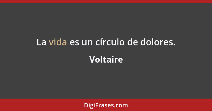 La vida es un círculo de dolores.... - Voltaire