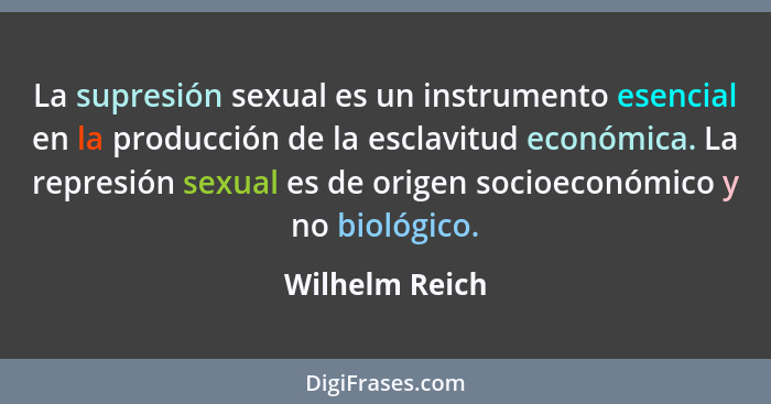 La supresión sexual es un instrumento esencial en la producción de la esclavitud económica. La represión sexual es de origen socioecon... - Wilhelm Reich