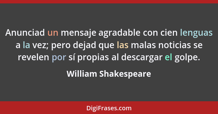 Anunciad un mensaje agradable con cien lenguas a la vez; pero dejad que las malas noticias se revelen por sí propias al descarga... - William Shakespeare