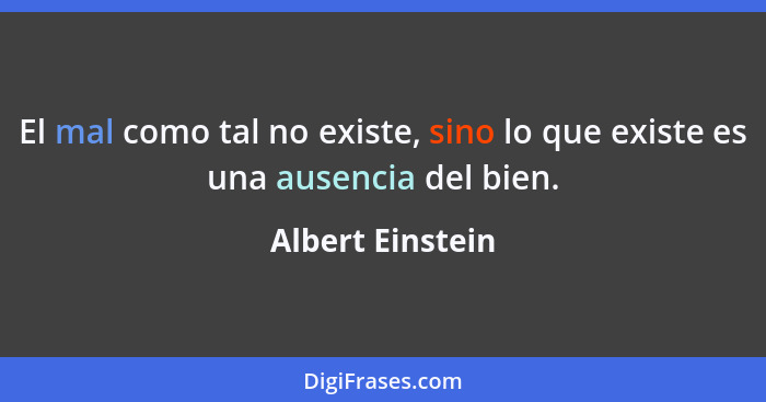 El mal como tal no existe, sino lo que existe es una ausencia del bien.... - Albert Einstein