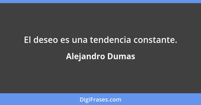 El deseo es una tendencia constante.... - Alejandro Dumas