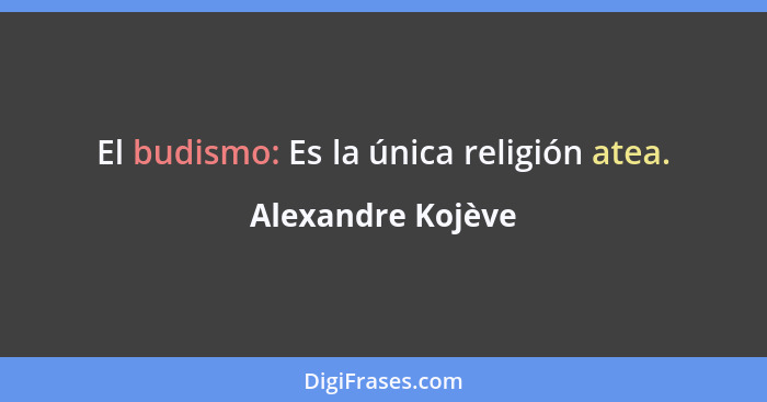 El budismo: Es la única religión atea.... - Alexandre Kojève