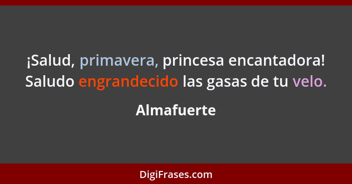 ¡Salud, primavera, princesa encantadora! Saludo engrandecido las gasas de tu velo.... - Almafuerte