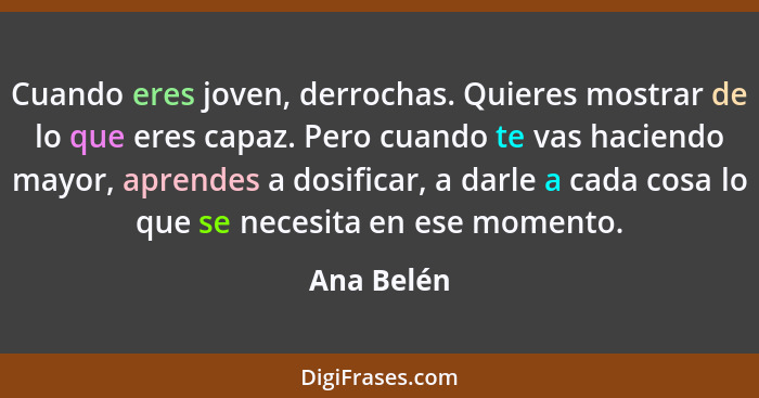 Cuando eres joven, derrochas. Quieres mostrar de lo que eres capaz. Pero cuando te vas haciendo mayor, aprendes a dosificar, a darle a cad... - Ana Belén