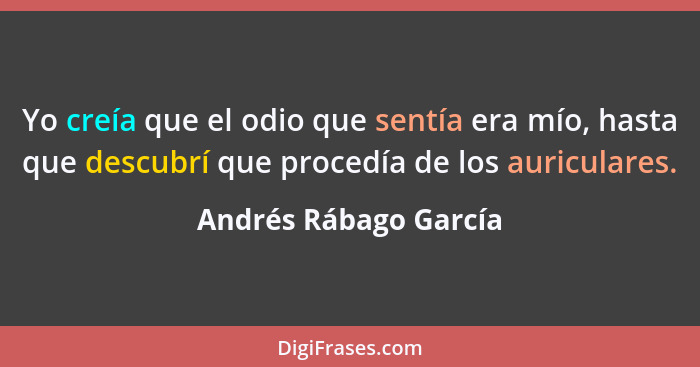 Yo creía que el odio que sentía era mío, hasta que descubrí que procedía de los auriculares.... - Andrés Rábago García