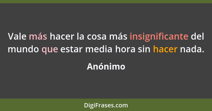 Vale más hacer la cosa más insignificante del mundo que estar media hora sin hacer nada.... - Anónimo