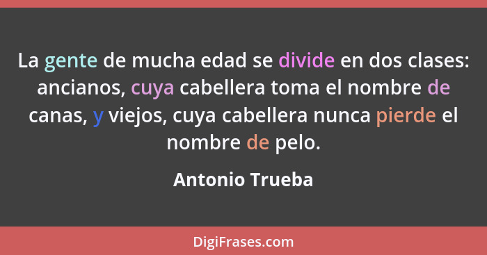 La gente de mucha edad se divide en dos clases: ancianos, cuya cabellera toma el nombre de canas, y viejos, cuya cabellera nunca pier... - Antonio Trueba