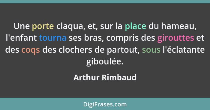 Une porte claqua, et, sur la place du hameau, l'enfant tourna ses bras, compris des girouttes et des coqs des clochers de partout, so... - Arthur Rimbaud