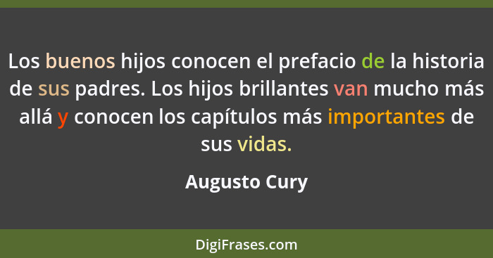 Los buenos hijos conocen el prefacio de la historia de sus padres. Los hijos brillantes van mucho más allá y conocen los capítulos más... - Augusto Cury