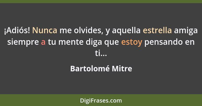 ¡Adiós! Nunca me olvides, y aquella estrella amiga siempre a tu mente diga que estoy pensando en ti...... - Bartolomé Mitre