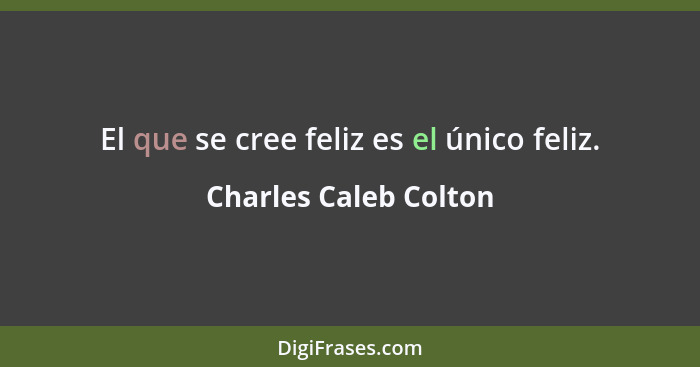 El que se cree feliz es el único feliz.... - Charles Caleb Colton