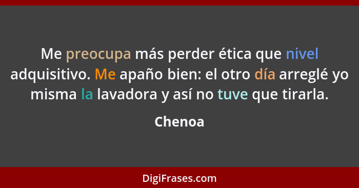 Me preocupa más perder ética que nivel adquisitivo. Me apaño bien: el otro día arreglé yo misma la lavadora y así no tuve que tirarla.... - Chenoa