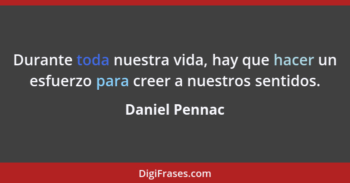 Durante toda nuestra vida, hay que hacer un esfuerzo para creer a nuestros sentidos.... - Daniel Pennac