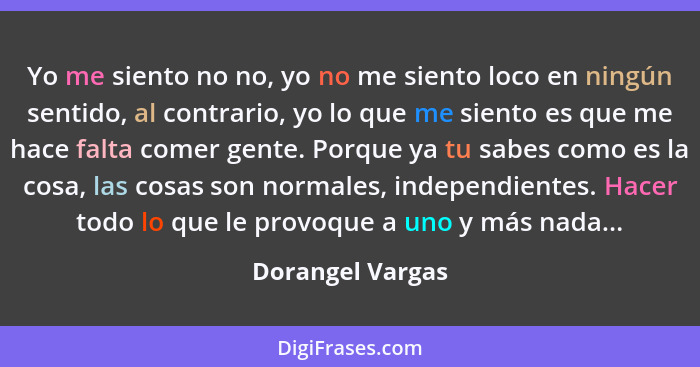 Yo me siento no no, yo no me siento loco en ningún sentido, al contrario, yo lo que me siento es que me hace falta comer gente. Porq... - Dorangel Vargas