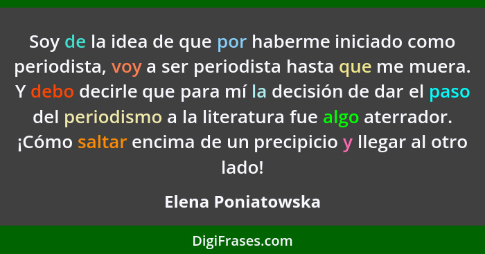 Soy de la idea de que por haberme iniciado como periodista, voy a ser periodista hasta que me muera. Y debo decirle que para mí la... - Elena Poniatowska