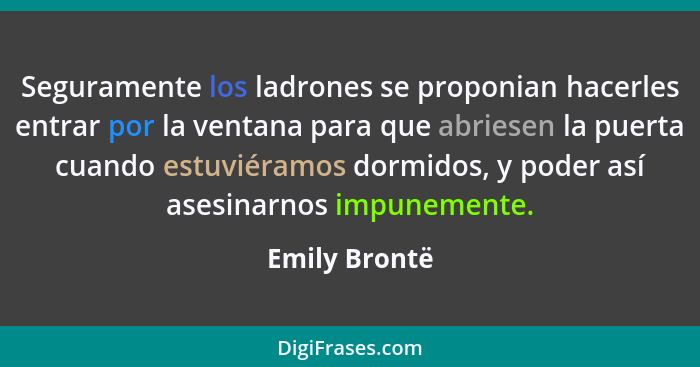 Seguramente los ladrones se proponian hacerles entrar por la ventana para que abriesen la puerta cuando estuviéramos dormidos, y poder... - Emily Brontë