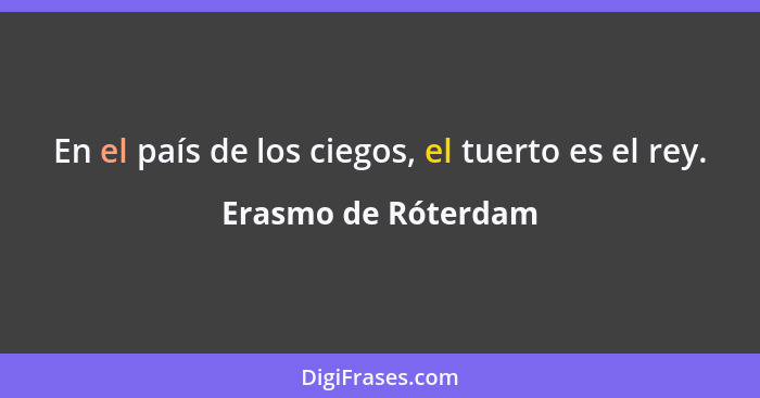 En el país de los ciegos, el tuerto es el rey.... - Erasmo de Róterdam