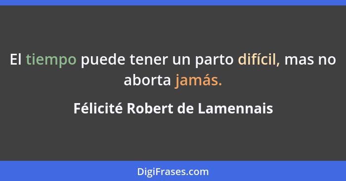 El tiempo puede tener un parto difícil, mas no aborta jamás.... - Félicité Robert de Lamennais