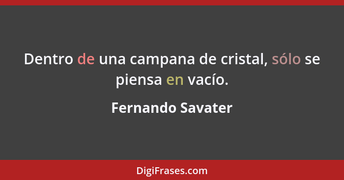 Dentro de una campana de cristal, sólo se piensa en vacío.... - Fernando Savater