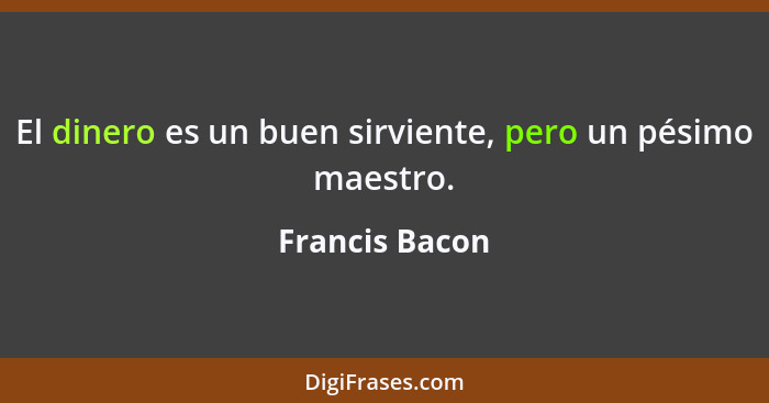 El dinero es un buen sirviente, pero un pésimo maestro.... - Francis Bacon