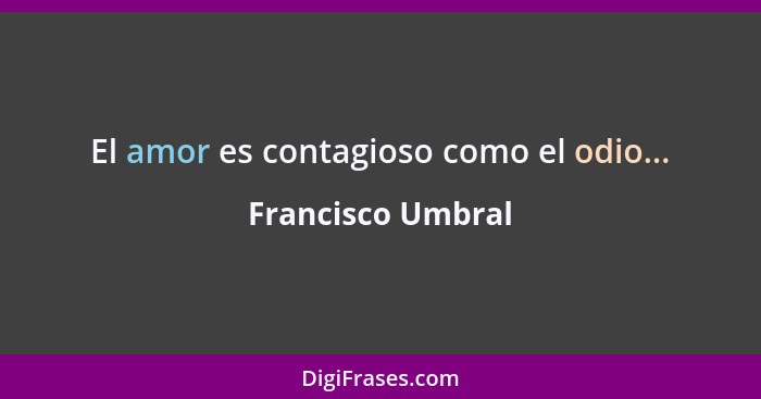 El amor es contagioso como el odio...... - Francisco Umbral