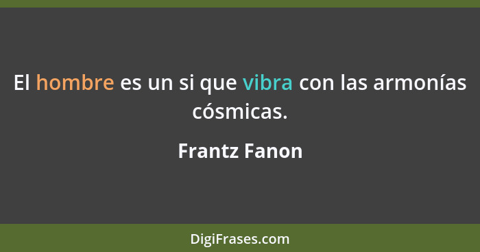 El hombre es un si que vibra con las armonías cósmicas.... - Frantz Fanon