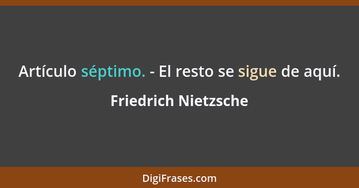 Artículo séptimo. - El resto se sigue de aquí.... - Friedrich Nietzsche