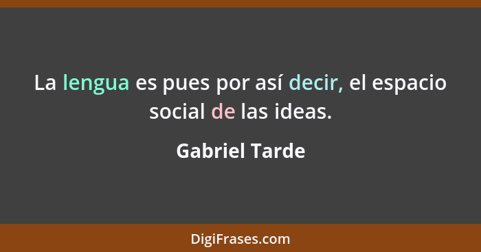 La lengua es pues por así decir, el espacio social de las ideas.... - Gabriel Tarde