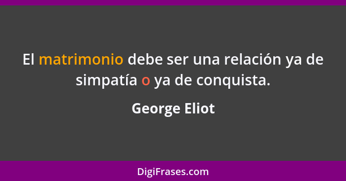 El matrimonio debe ser una relación ya de simpatía o ya de conquista.... - George Eliot