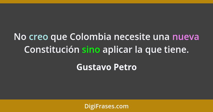 No creo que Colombia necesite una nueva Constitución sino aplicar la que tiene.... - Gustavo Petro